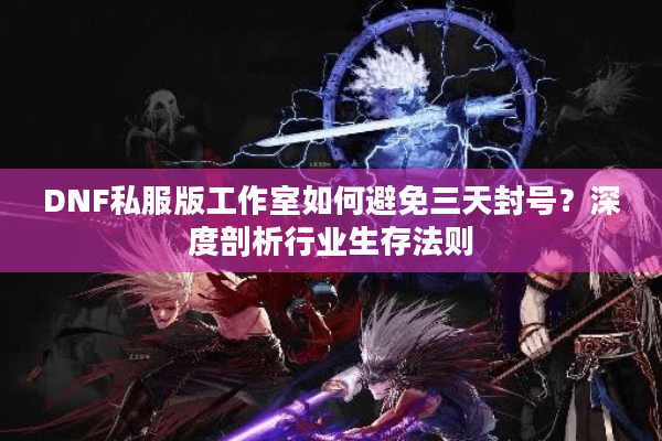 DNF私服版工作室如何避免三天封号？深度剖析行业生存法则