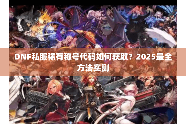 DNF私服稀有称号代码如何获取？2025最全方法实测