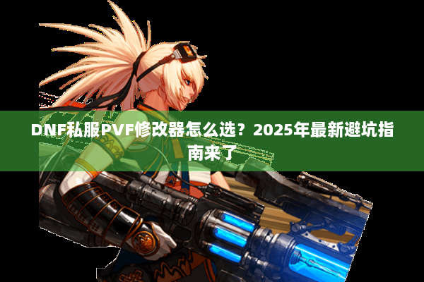 DNF私服PVF修改器怎么选？2025年最新避坑指南来了