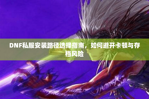 DNF私服安装路径选择指南，如何避开卡顿与存档风险