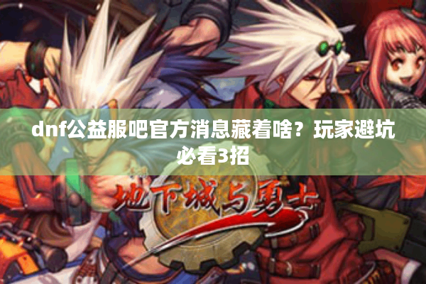 dnf公益服吧官方消息藏着啥？玩家避坑必看3招