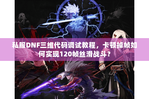 私服DNF三维代码调试教程，卡顿掉帧如何实现120帧丝滑战斗？