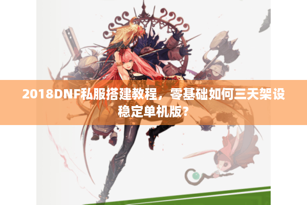 2018DNF私服搭建教程，零基础如何三天架设稳定单机版？