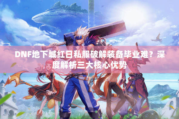 DNF地下城红日私服破解装备毕业难？深度解析三大核心优势