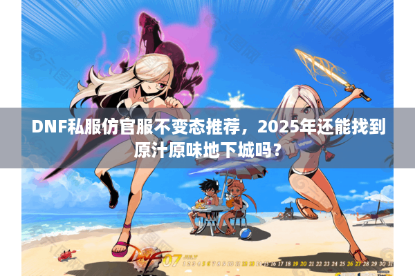 DNF私服仿官服不变态推荐，2025年还能找到原汁原味地下城吗？
