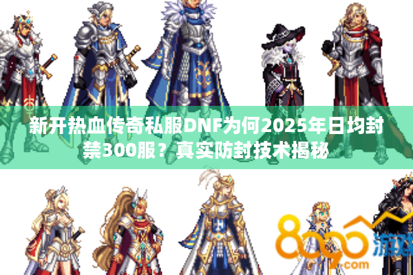 新开热血传奇私服DNF为何2025年日均封禁300服？真实防封技术揭秘
