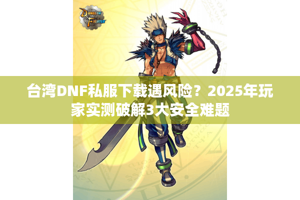 台湾DNF私服下载遇风险？2025年玩家实测破解3大安全难题