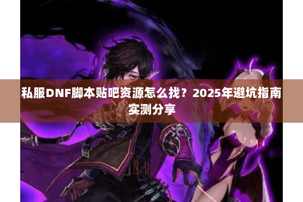 私服DNF脚本贴吧资源怎么找？2025年避坑指南实测分享