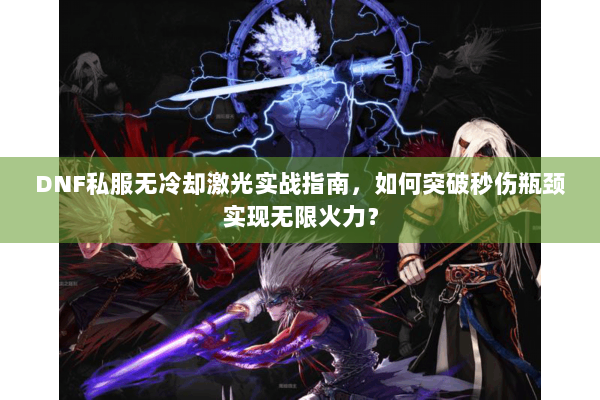DNF私服无冷却激光实战指南，如何突破秒伤瓶颈实现无限火力？