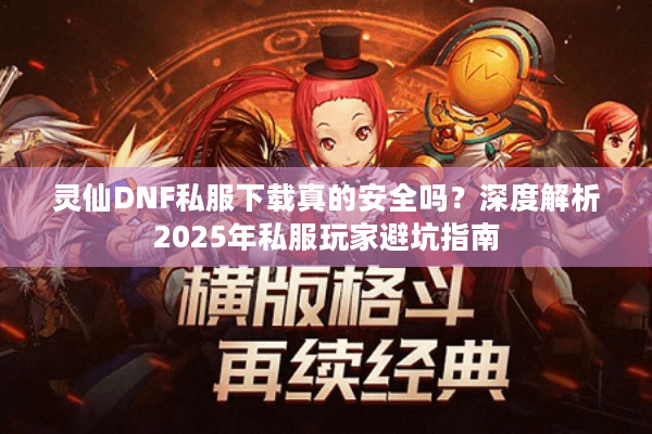 灵仙DNF私服下载真的安全吗？深度解析2025年私服玩家避坑指南