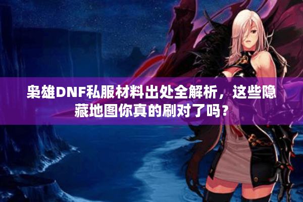 枭雄DNF私服材料出处全解析，这些隐藏地图你真的刷对了吗？
