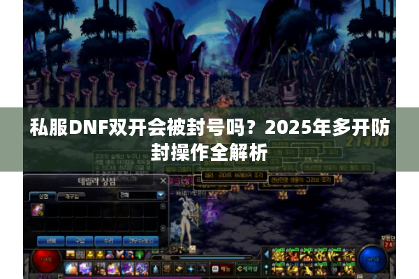 私服DNF双开会被封号吗？2025年多开防封操作全解析