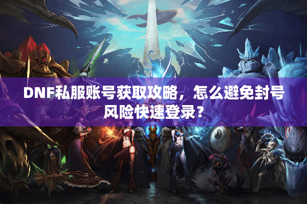 DNF私服账号获取攻略，怎么避免封号风险快速登录？