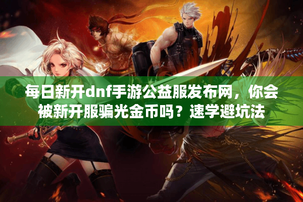 每日新开dnf手游公益服发布网，你会被新开服骗光金币吗？速学避坑法