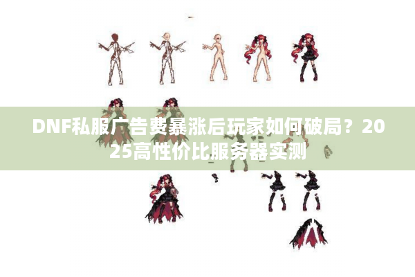 DNF私服广告费暴涨后玩家如何破局？2025高性价比服务器实测