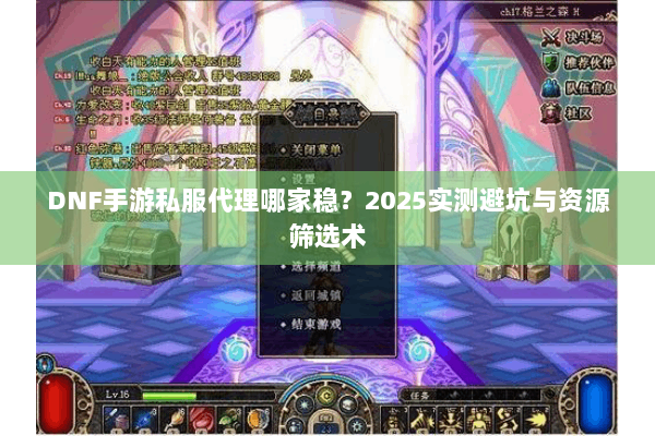 DNF手游私服代理哪家稳？2025实测避坑与资源筛选术