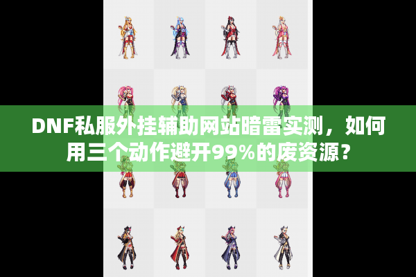 DNF私服外挂辅助网站暗雷实测，如何用三个动作避开99%的废资源？