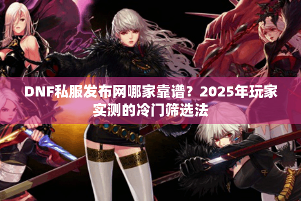 DNF私服发布网哪家靠谱？2025年玩家实测的冷门筛选法