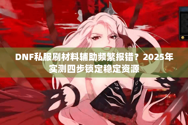 DNF私服刷材料辅助频繁报错？2025年实测四步锁定稳定资源