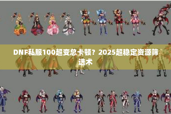 DNF私服100超变总卡顿？2025超稳定资源筛选术