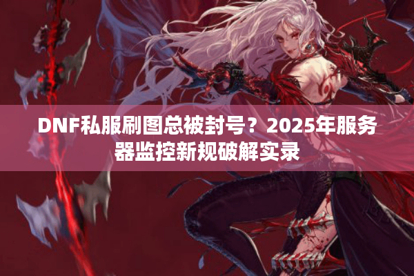 DNF私服刷图总被封号？2025年服务器监控新规破解实录