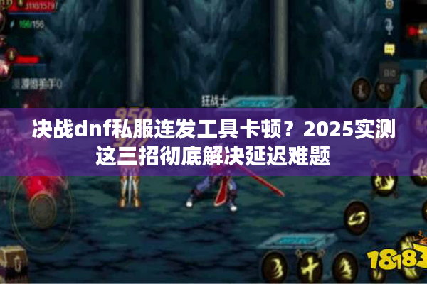决战dnf私服连发工具卡顿？2025实测这三招彻底解决延迟难题