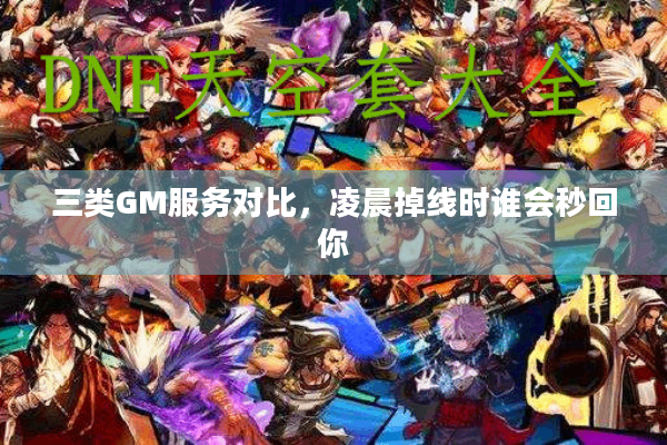 三类GM服务对比，凌晨掉线时谁会秒回你
