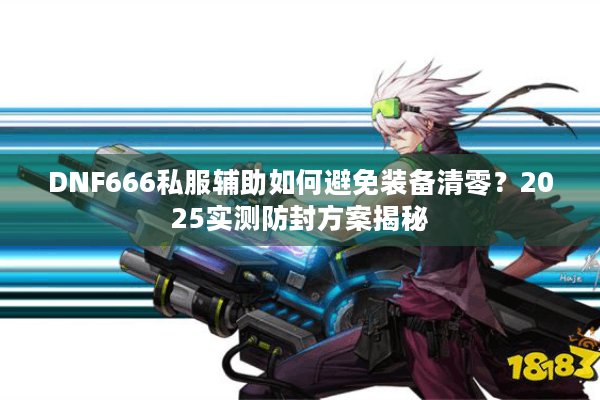 DNF666私服辅助如何避免装备清零？2025实测防封方案揭秘