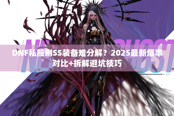 DNF私服刷SS装备难分解？2025最新爆率对比+拆解避坑技巧