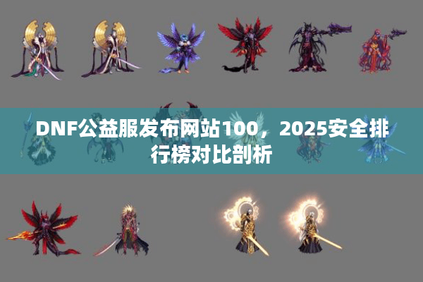 DNF公益服发布网站100，2025安全排行榜对比剖析