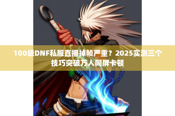 100级DNF私服直播掉帧严重？2025实测三个技巧突破万人同屏卡顿