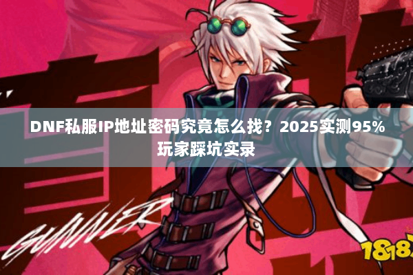 DNF私服IP地址密码究竟怎么找？2025实测95%玩家踩坑实录
