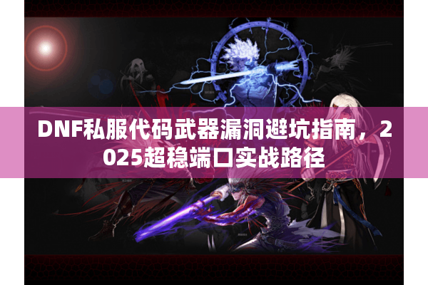 DNF私服代码武器漏洞避坑指南，2025超稳端口实战路径