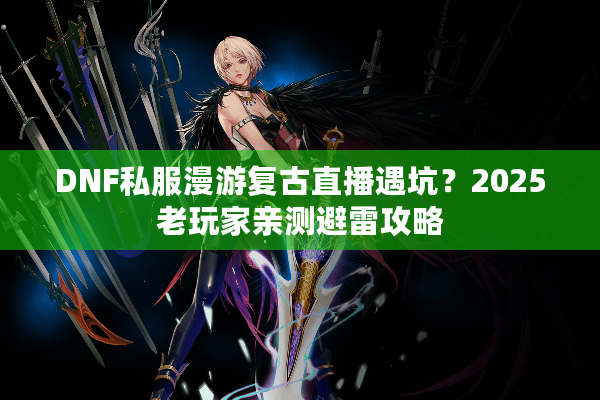 DNF私服漫游复古直播遇坑？2025老玩家亲测避雷攻略