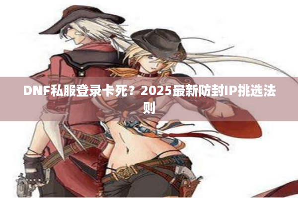 DNF私服登录卡死？2025最新防封IP挑选法则