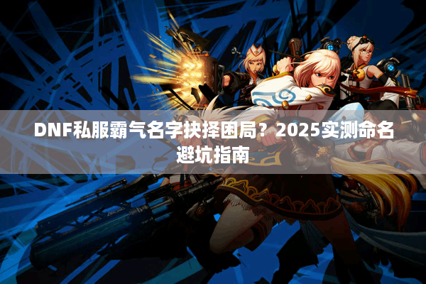DNF私服霸气名字抉择困局？2025实测命名避坑指南