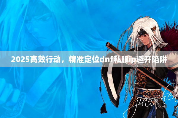 2025高效行动，精准定位dnf私服ip避开陷阱
