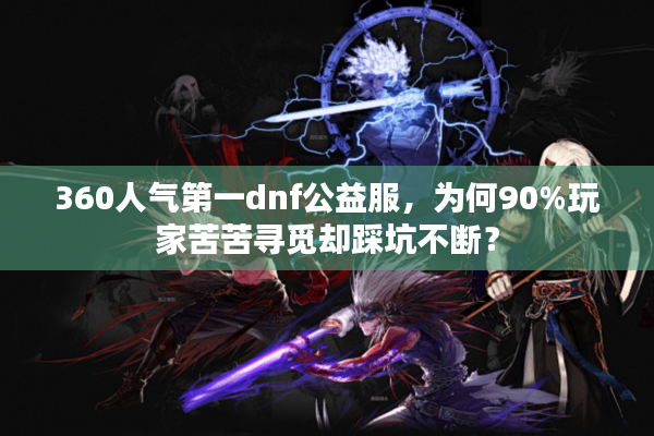 360人气第一dnf公益服，为何90%玩家苦苦寻觅却踩坑不断？