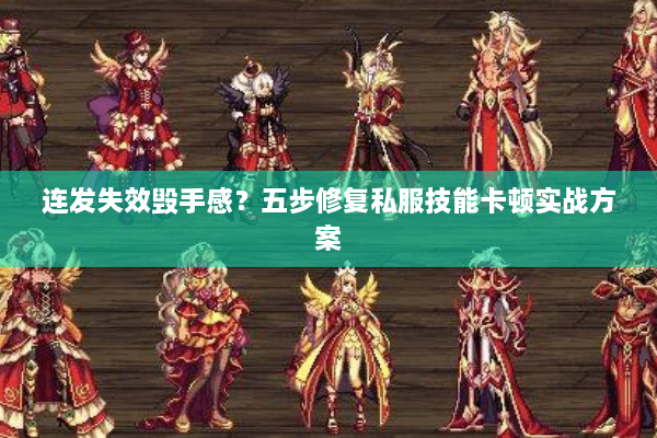 连发失效毁手感？五步修复私服技能卡顿实战方案