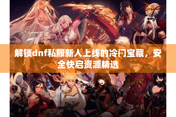 解锁dnf私服新人上线的冷门宝藏，安全快启资源精选
