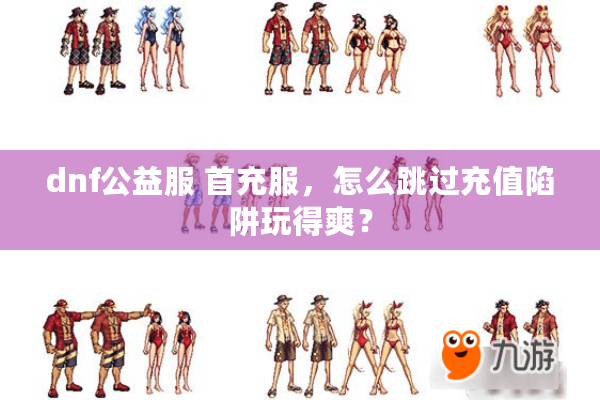 dnf公益服 首充服，怎么跳过充值陷阱玩得爽？