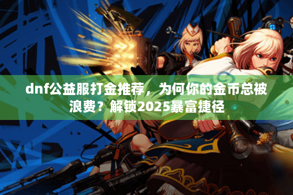 dnf公益服打金推荐，为何你的金币总被浪费？解锁2025暴富捷径
