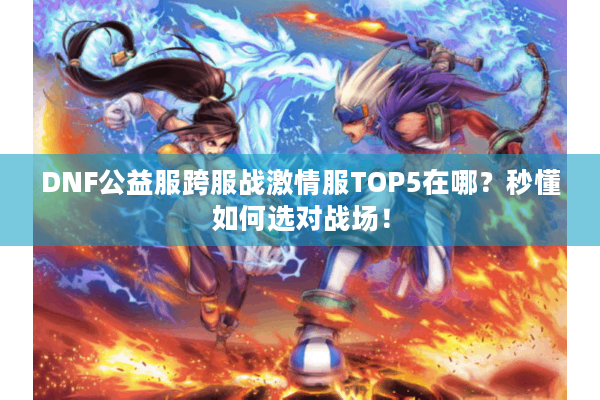 DNF公益服跨服战激情服TOP5在哪？秒懂如何选对战场！