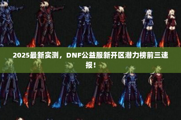 2025最新实测，DNF公益服新开区潜力榜前三速报！