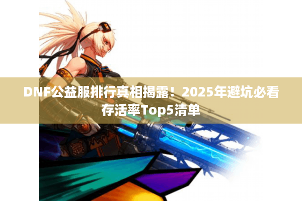 DNF公益服排行真相揭露！2025年避坑必看存活率Top5清单