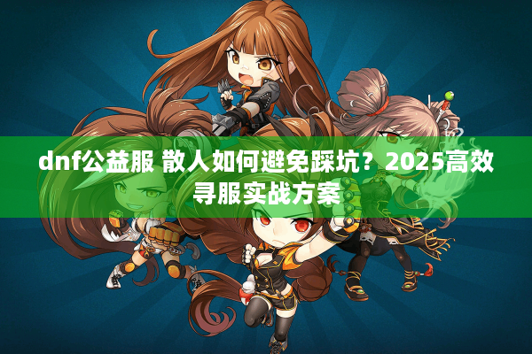 dnf公益服 散人如何避免踩坑？2025高效寻服实战方案