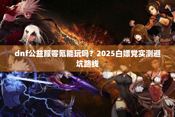 dnf公益服零氪能玩吗？2025白嫖党实测避坑路线