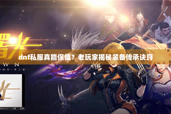 dnf私服真能保值？老玩家揭秘装备传承诀窍
