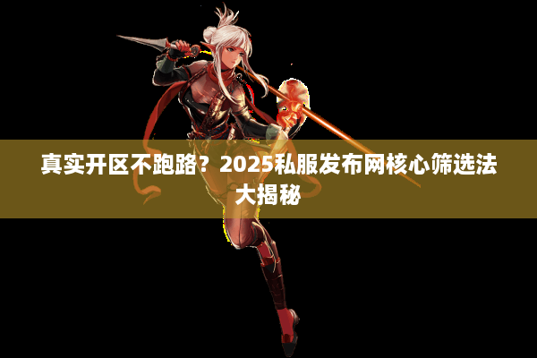 真实开区不跑路？2025私服发布网核心筛选法大揭秘