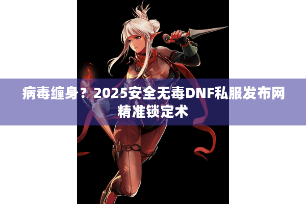 病毒缠身？2025安全无毒DNF私服发布网精准锁定术